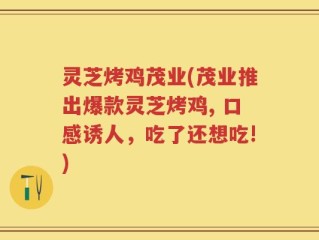 灵芝烤鸡茂业(茂业推出爆款灵芝烤鸡, 口感诱人，吃了还想吃!)