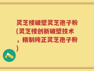 灵芝楼破壁灵芝孢子粉(灵芝楼创新破壁技术，精制纯正灵芝孢子粉)