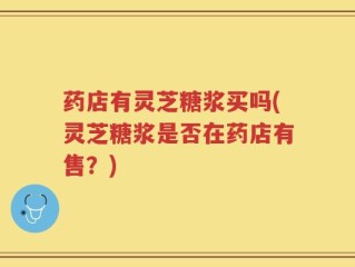 药店有灵芝糖浆买吗(灵芝糖浆是否在药店有售？)