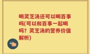 喝灵芝汤还可以喝百事吗(可以和百事一起喝吗？灵芝汤的营养价值解析)