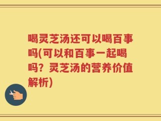 喝灵芝汤还可以喝百事吗(可以和百事一起喝吗？灵芝汤的营养价值解析)