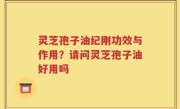 灵芝孢子油纪刚功效与作用？请问灵芝孢子油好用吗
