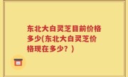 东北大白灵芝目前价格多少(东北大白灵芝价格现在多少？)