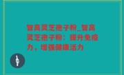 智高灵芝孢子粉_智高灵芝孢子粉：提升免疫力，增强健康活力