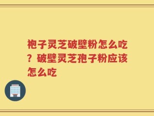 袍子灵芝破壁粉怎么吃？破壁灵芝孢子粉应该怎么吃