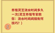养殖灵芝浇水时间多久一次(灵芝养殖专家教你：浇水时间间隔有何技巧？)