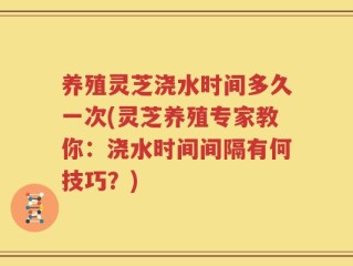 养殖灵芝浇水时间多久一次(灵芝养殖专家教你：浇水时间间隔有何技巧？)