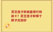 灵芝孢子粉销量排行榜前十？灵芝孢子粉哪个牌子比较好