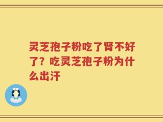 灵芝孢子粉吃了肾不好了？吃灵芝孢子粉为什么出汗