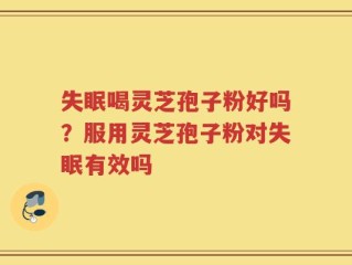 失眠喝灵芝孢子粉好吗？服用灵芝孢子粉对失眠有效吗
