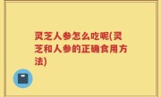 灵芝人参怎么吃呢(灵芝和人参的正确食用方法)