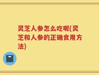 灵芝人参怎么吃呢(灵芝和人参的正确食用方法)