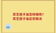 灵芝孢子油怎样提炼？灵芝孢子油正宗做法