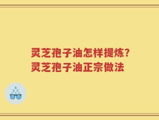 灵芝孢子油怎样提炼？灵芝孢子油正宗做法
