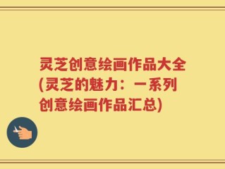 灵芝创意绘画作品大全(灵芝的魅力：一系列创意绘画作品汇总)
