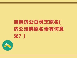 活佛济公白灵芝原名(济公活佛原名素有何意义？)