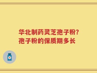 华北制药灵芝孢子粉？孢子粉的保质期多长