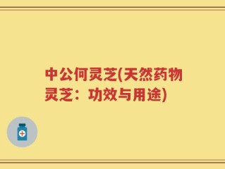 中公何灵芝(天然药物灵芝：功效与用途)