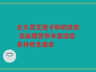 北方灵芝孢子粉的优势 高品质营养丰富适应多种养生需求