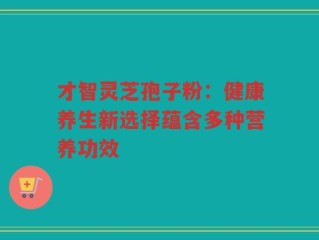 才智灵芝孢子粉：健康养生新选择蕴含多种营养功效