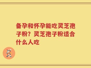 备孕和怀孕能吃灵芝孢子粉？灵芝孢子粉适合什么人吃