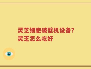 灵芝细胞破壁机设备？灵芝怎么吃好