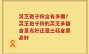 灵芝孢子粉含有多糖？灵芝孢子粉的灵芝多糖含量高好还是三萜含量高好