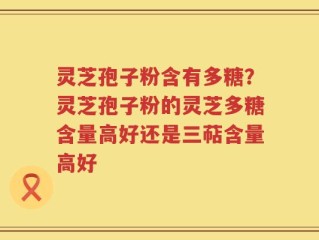灵芝孢子粉含有多糖？灵芝孢子粉的灵芝多糖含量高好还是三萜含量高好