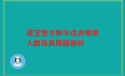 灵芝孢子粉不适合哪些人群及其原因解析