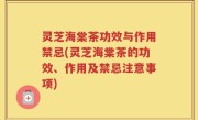 灵芝海棠茶功效与作用禁忌(灵芝海棠茶的功效、作用及禁忌注意事项)