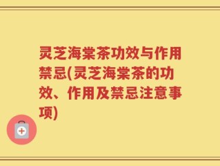 灵芝海棠茶功效与作用禁忌(灵芝海棠茶的功效、作用及禁忌注意事项)