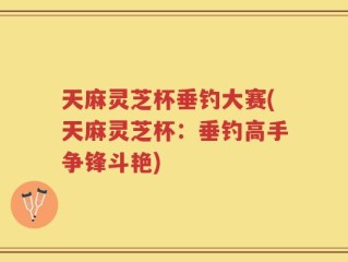 天麻灵芝杯垂钓大赛(天麻灵芝杯：垂钓高手争锋斗艳)