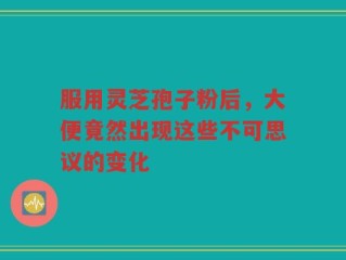 服用灵芝孢子粉后，大便竟然出现这些不可思议的变化