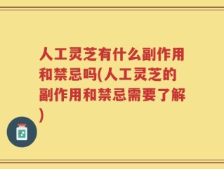 人工灵芝有什么副作用和禁忌吗(人工灵芝的副作用和禁忌需要了解)
