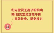 归元堂灵芝孢子粉的功效(归元堂灵芝孢子粉：高效补身、提免疫力)
