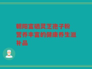朝阳富硒灵芝孢子粉 营养丰富的健康养生滋补品