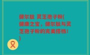 健尔肽 灵芝孢子粉(健康之宝，健尔肽与灵芝孢子粉的完美搭档！)