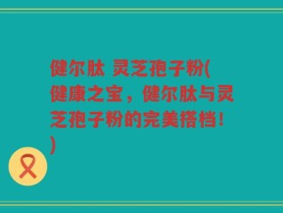 健尔肽 灵芝孢子粉(健康之宝，健尔肽与灵芝孢子粉的完美搭档！)