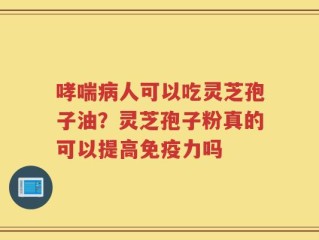哮喘病人可以吃灵芝孢子油？灵芝孢子粉真的可以提高免疫力吗