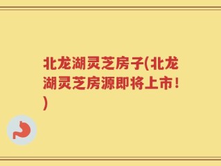北龙湖灵芝房子(北龙湖灵芝房源即将上市！)