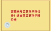 西藏来寿灵芝孢子粉价格？纽崔莱灵芝孢子粉价格