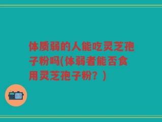 体质弱的人能吃灵芝孢子粉吗(体弱者能否食用灵芝孢子粉？)
