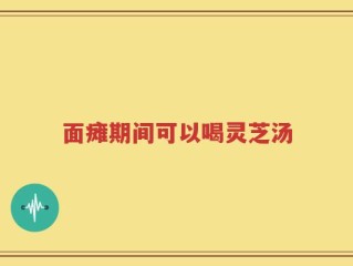 面瘫期间可以喝灵芝汤