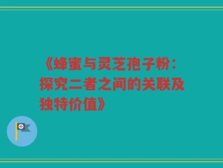 《蜂蜜与灵芝孢子粉：探究二者之间的关联及独特价值》