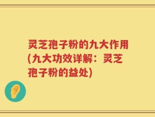 灵芝孢子粉的九大作用(九大功效详解：灵芝孢子粉的益处)