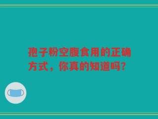 孢子粉空腹食用的正确方式，你真的知道吗？