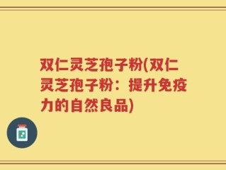 双仁灵芝孢子粉(双仁灵芝孢子粉：提升免疫力的自然良品)