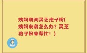 姨妈期间灵芝孢子粉(姨妈来袭怎么办？灵芝孢子粉来帮忙！)