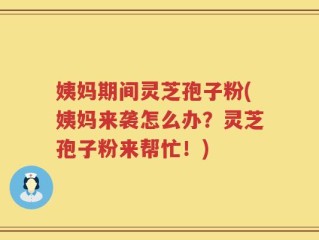 姨妈期间灵芝孢子粉(姨妈来袭怎么办？灵芝孢子粉来帮忙！)