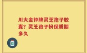 川大金钟牌灵芝孢子胶囊？灵芝孢子粉保质期多久